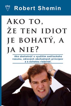 Ako to, že ten idiot je bohatý, a ja nie?: Ako zbohatnúť s využitím sedliackeho rozumu a zdravých ob